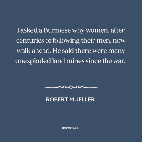 A quote by Robert Mueller about oppression of women: “I asked a Burmese why women, after centuries of following their…”