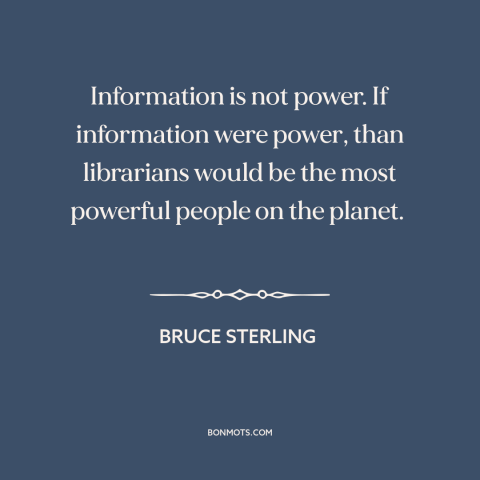 A quote by Bruce Sterling about information: “Information is not power. If information were power, than librarians would…”