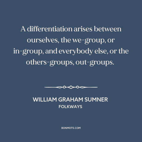 A quote by William Graham Sumner about us vs. them: “A differentiation arises between ourselves, the we-group, or in-group…”