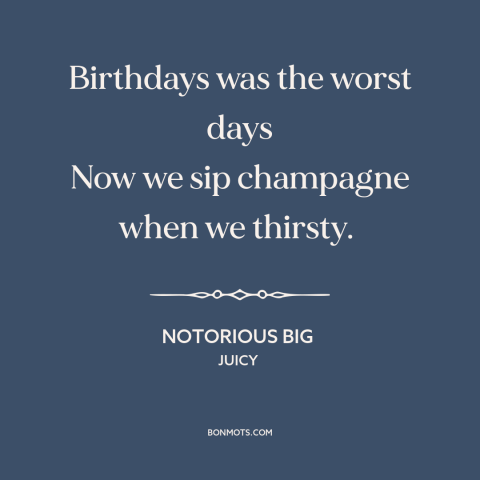 A quote by Notorious B.I.G. about making it: “Birthdays was the worst days Now we sip champagne when we thirsty.”