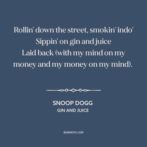 A quote by Snoop Dogg about taking it easy: “Rollin' down the street, smokin' indo' Sippin' on gin and juice Laid back…”