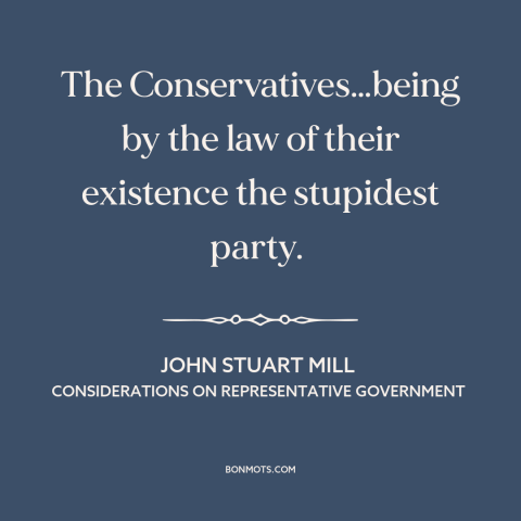 A quote by John Stuart Mill about conservatism: “The Conservatives…being by the law of their existence the stupidest party.”