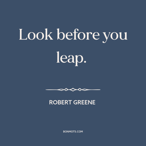 A quote by Robert Greene about caution: “Look before you leap.”