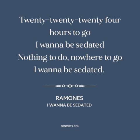 A quote by The Ramones about ennui: “Twenty-twenty-twenty four hours to go I wanna be sedated Nothing to do, nowhere to…”