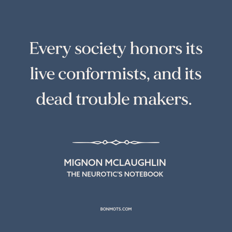 A quote by Mignon McLaughlin about conformity: “Every society honors its live conformists, and its dead trouble makers.”