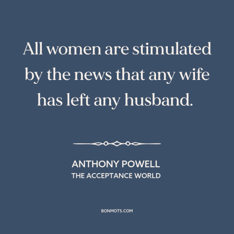 A quote by Anthony Powell about gossip: “All women are stimulated by the news that any wife has left any husband.”