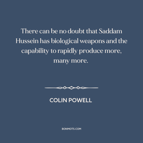 A quote by Colin Powell about iraq war: “There can be no doubt that Saddam Hussein has biological weapons and the…”