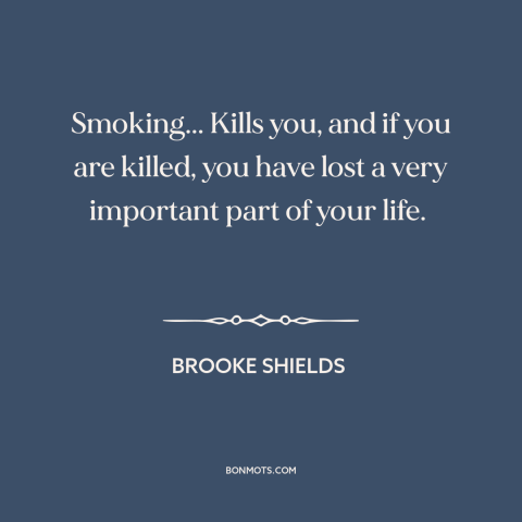 A quote by Brooke Shields about smoking: “Smoking... Kills you, and if you are killed, you have lost a very important…”