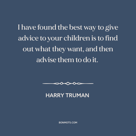 A quote by Harry Truman about parents and children: “I have found the best way to give advice to your children is to…”