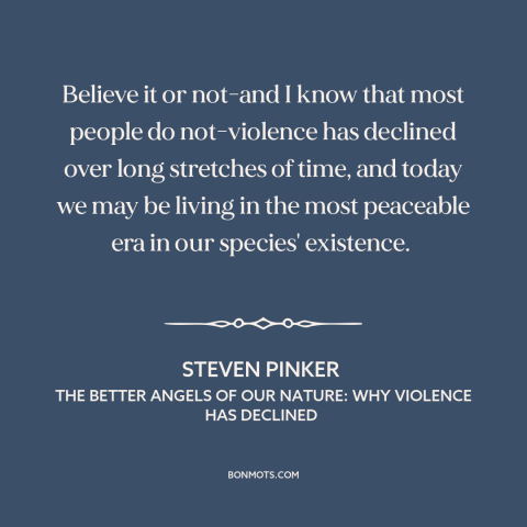 A quote by Steven Pinker about the advance of civilization: “Believe it or not-and I know that most people do not-violence…”