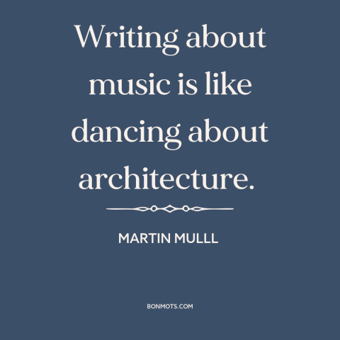 A quote by Martin Mull about music: “Writing about music is like dancing about architecture.”