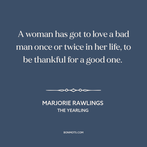 A quote by Marjorie Rawlings about men and women: “A woman has got to love a bad man once or twice in her life, to…”