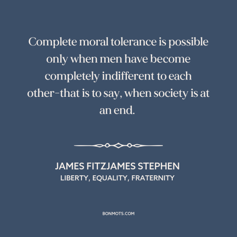 A quote by James Fitzjames Stephen about tolerance: “Complete moral tolerance is possible only when men have…”