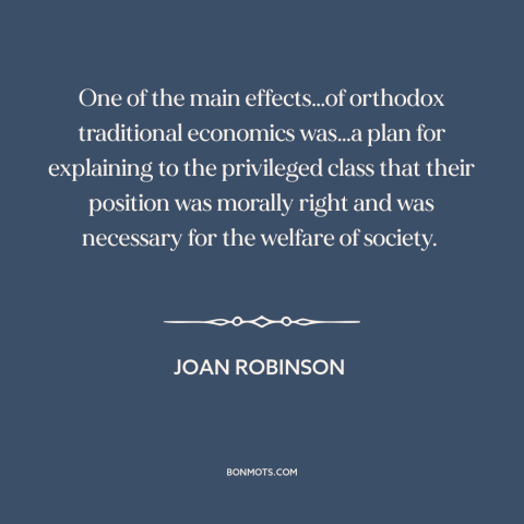 A quote by Joan Robinson about economics: “One of the main effects…of orthodox traditional economics was…a plan for…”