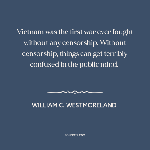 A quote by William C. Westmoreland about vietnam war: “Vietnam was the first war ever fought without any censorship.”