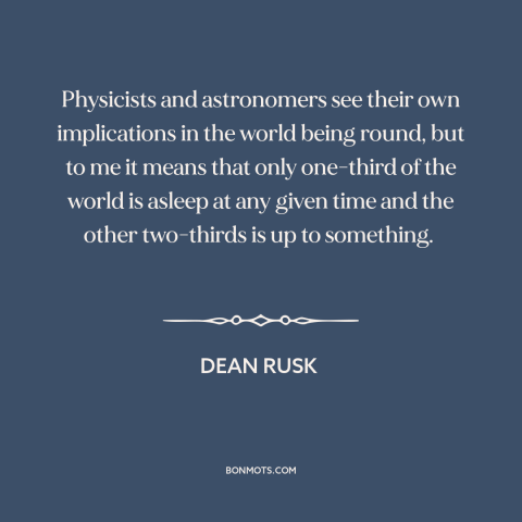 A quote by Dean Rusk about roundness of the world: “Physicists and astronomers see their own implications in the world…”