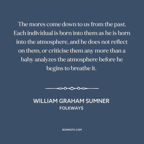 A quote by William Graham Sumner about society and the individual: “The mores come down to us from the past. Each…”