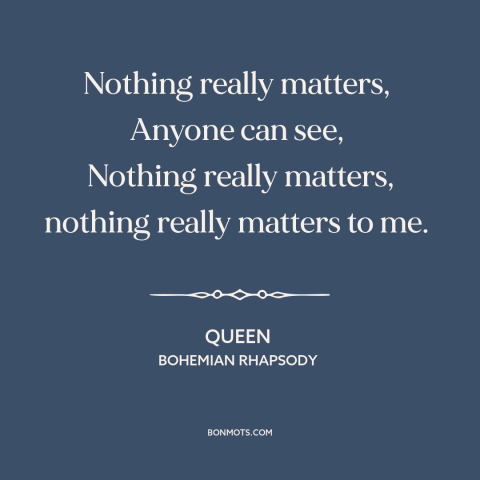 A quote by Queen about nihilism: “Nothing really matters, Anyone can see, Nothing really matters, nothing really matters…”