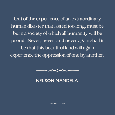 A quote by Nelson Mandela about apartheid: “Out of the experience of an extraordinary human disaster that lasted too long…”