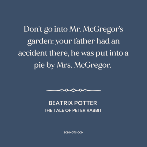 A quote by Beatrix Potter: “Don't go into Mr. McGregor's garden: your father had an accident there, he was put…”