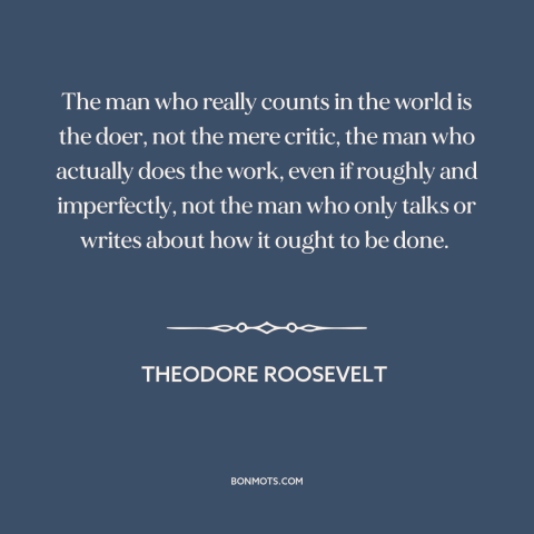 A quote by Theodore Roosevelt about words vs. actions: “The man who really counts in the world is the doer, not the mere…”