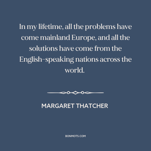 A quote by Margaret Thatcher about anglosphere: “In my lifetime, all the problems have come mainland Europe, and all…”