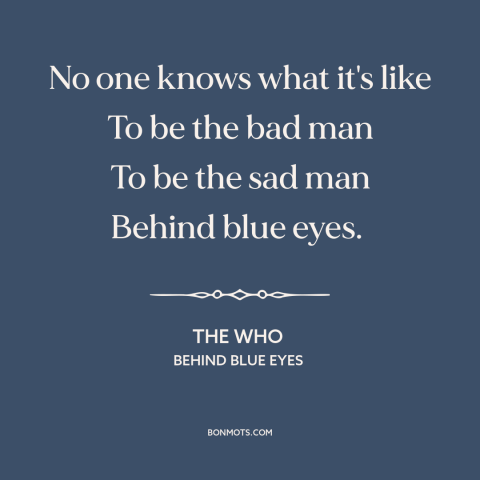 A quote by The Who about alienation: “No one knows what it's like To be the bad man To be the sad man Behind blue eyes.”