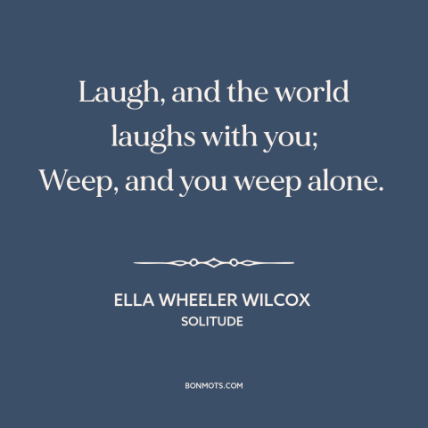 A quote by Ella Wheeler Wilcox about crying: “Laugh, and the world laughs with you; Weep, and you weep alone.”