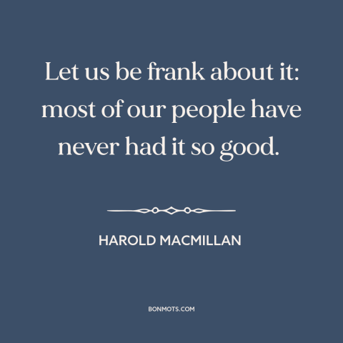 A quote by Harold Macmillan about prosperity: “Let us be frank about it: most of our people have never had it…”