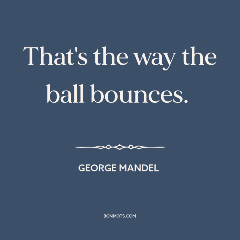 A quote by George Mandel about randomness: “That's the way the ball bounces.”