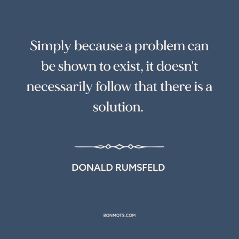 A quote by Donald Rumsfeld about solving problems: “Simply because a problem can be shown to exist, it doesn't…”