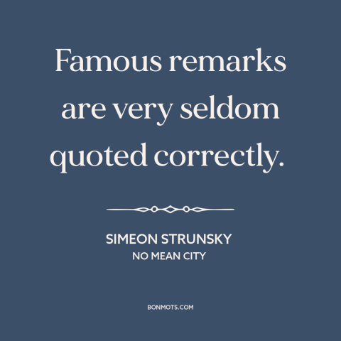 A quote by Simeon Strunsky about quotations: “Famous remarks are very seldom quoted correctly.”