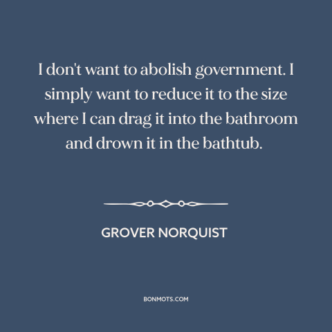 A quote by Grover Norquist about limited government: “I don't want to abolish government. I simply want to reduce it to the…”