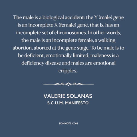 A quote by Valerie Solanas about flaws of men: “The male is a biological accident: the Y (male) gene is an incomplete X…”