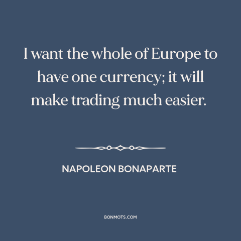 A quote by Napoleon Bonaparte about europe: “I want the whole of Europe to have one currency; it will make trading…”