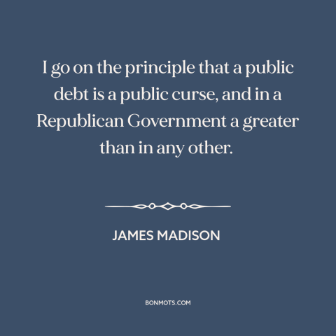 A quote by James Madison about national debt: “I go on the principle that a public debt is a public curse, and…”