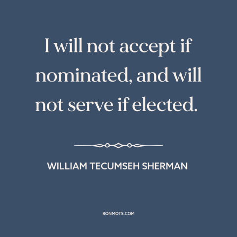 A quote by William Tecumseh Sherman about the American presidency: “I will not accept if nominated, and will not serve if…”