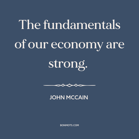 A quote by John McCain about the 2008 financial crisis: “The fundamentals of our economy are strong.”