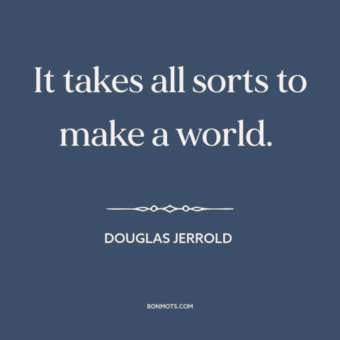 A quote by Douglas Jerrold about human diversity: “It takes all sorts to make a world.”