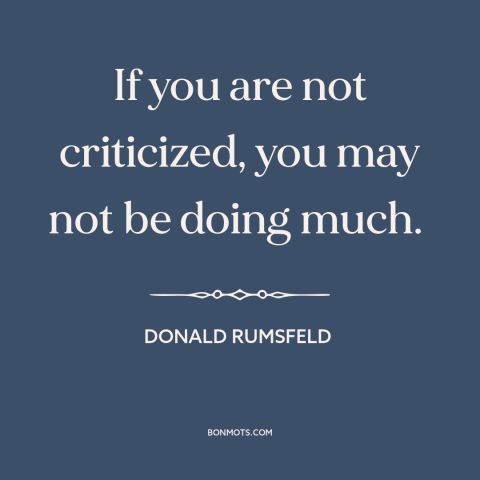 A quote by Donald Rumsfeld about criticism from others: “If you are not criticized, you may not be doing much.”