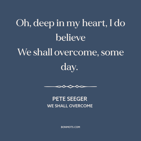 A quote by Pete Seeger about social progress: “Oh, deep in my heart, I do believe We shall overcome, some day.”