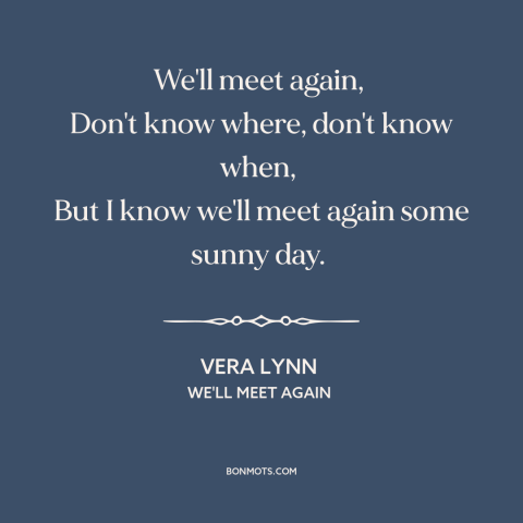 A quote by Vera Lynn about reuniting: “We'll meet again, Don't know where, don't know when, But I know we'll meet again…”