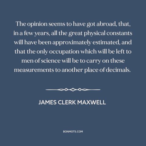 A quote by James Clerk Maxwell about laws of physics: “The opinion seems to have got abroad, that, in a few years, all the…”