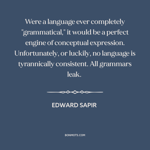 A quote by Edward Sapir about language: “Were a language ever completely "grammatical," it would be a perfect engine…”