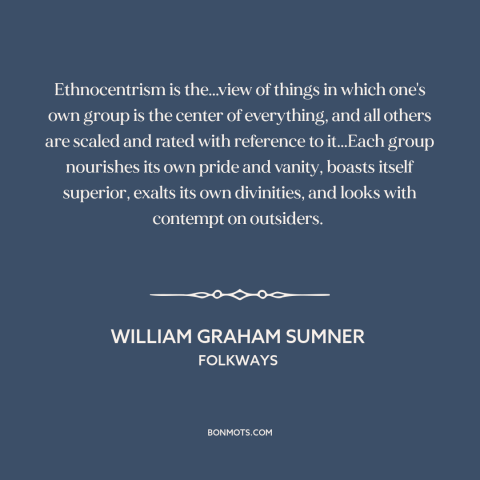 A quote by William Graham Sumner about ethnocentrism: “Ethnocentrism is the...view of things in which one's own group is…”