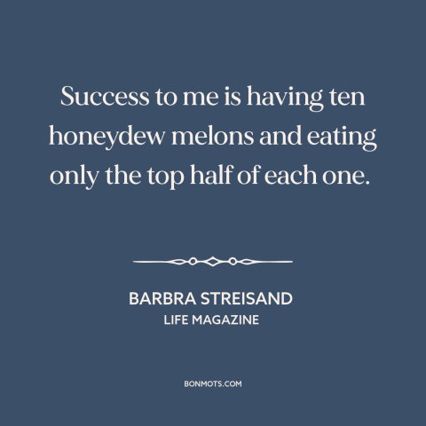 A quote by Barbra Streisand about success: “Success to me is having ten honeydew melons and eating only the top half…”