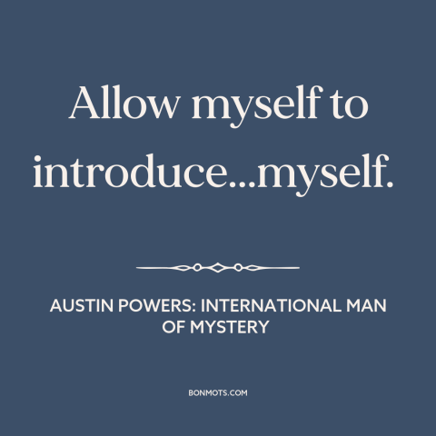 A quote from Austin Powers: International Man of Mystery: “Allow myself to introduce...myself.”