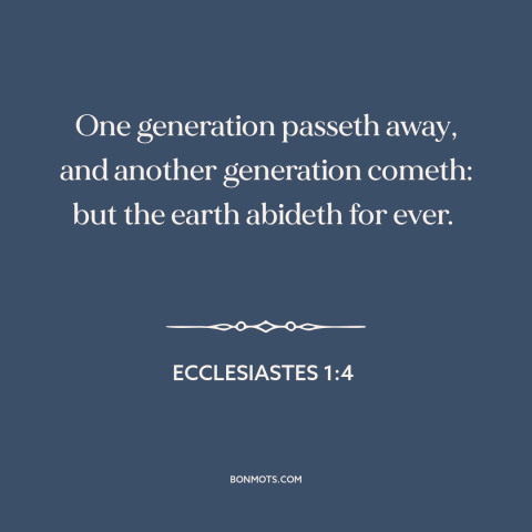 A quote from The Bible about ephemeral nature of life: “One generation passeth away, and another generation cometh: but the…”