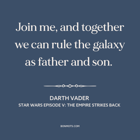 A quote from Star Wars Episode V: The Empire Strikes Back about fathers and sons: “Join me, and together we can rule the…”