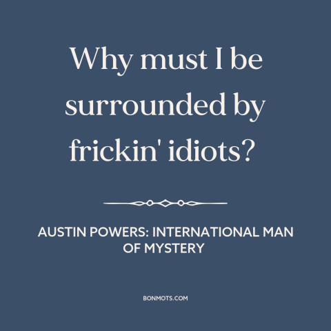 A quote from Austin Powers: International Man of Mystery about stupid people: “Why must I be surrounded by frickin' idiots?”